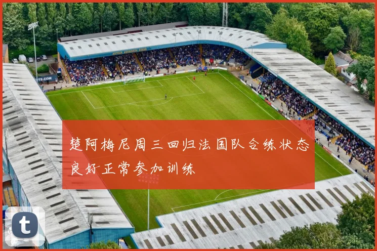 楚阿梅尼周三回归法国队合练状态良好正常参加训练