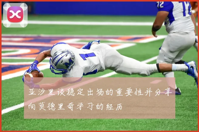 亚沙里谈稳定出场的重要性并分享向莫德里奇学习的经历