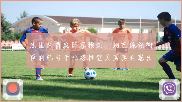 法国队首发阵容预测：姆巴佩领衔萨利巴与于帕搭档登贝莱奥利塞出战