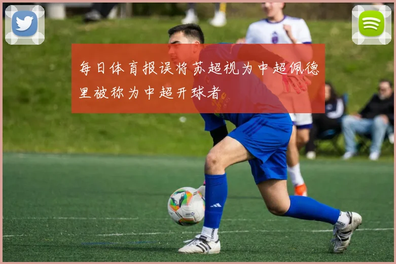 每日体育报误将苏超视为中超佩德里被称为中超开球者