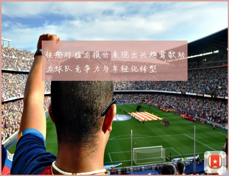 快船对猛龙报价表现出兴趣莺歌助力球队竞争力与年轻化转型