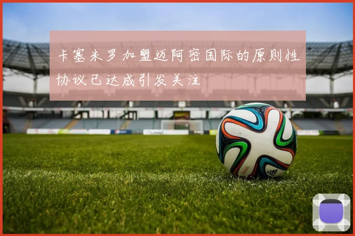 卡塞米罗加盟迈阿密国际的原则性协议已达成引发关注