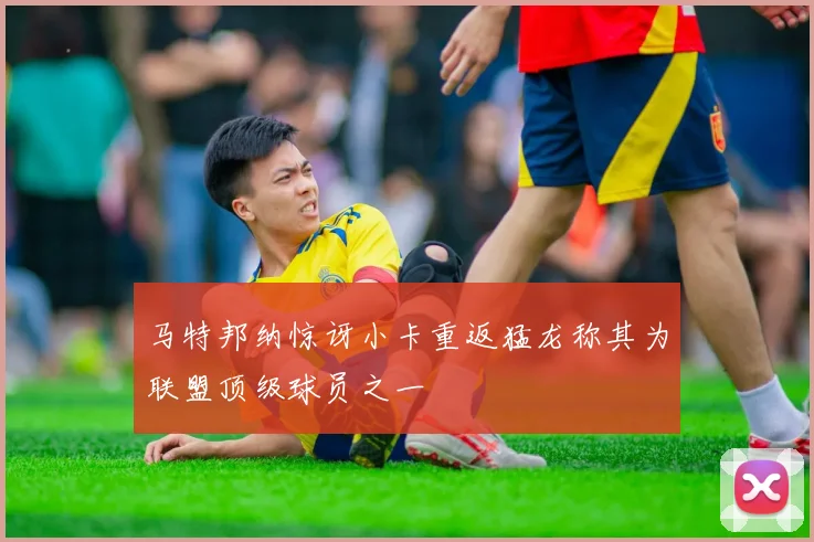 马特邦纳惊讶小卡重返猛龙称其为联盟顶级球员之一