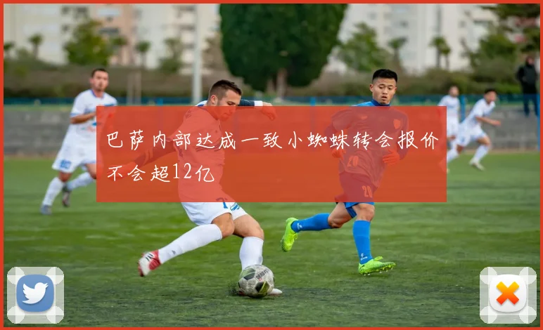 巴萨内部达成一致小蜘蛛转会报价不会超12亿