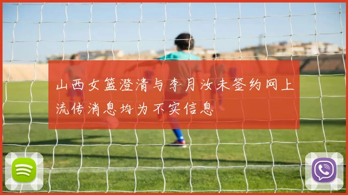 山西女篮澄清与李月汝未签约网上流传消息均为不实信息