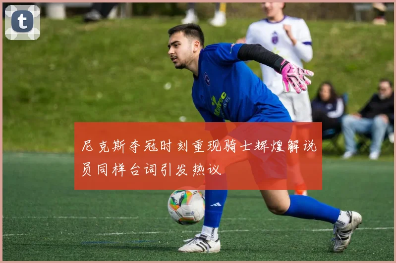 尼克斯夺冠时刻重现骑士辉煌解说员同样台词引发热议