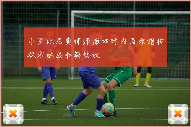 小罗比尼奥律师撤回对内马尔指控双方达成和解协议