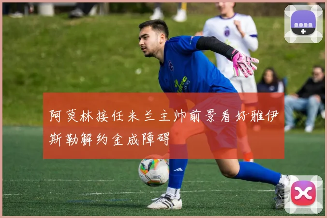 阿莫林接任米兰主帅前景看好雅伊斯勒解约金成障碍
