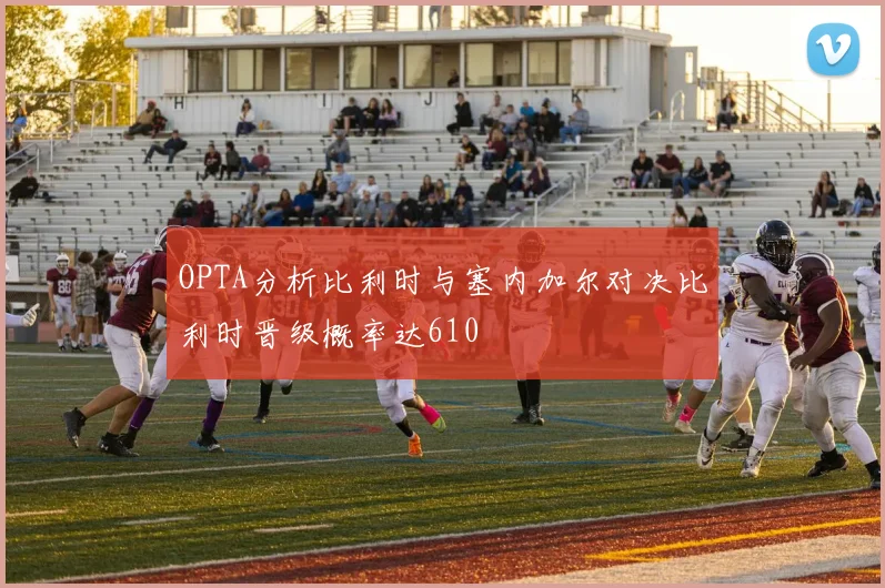 OPTA分析比利时与塞内加尔对决比利时晋级概率达610