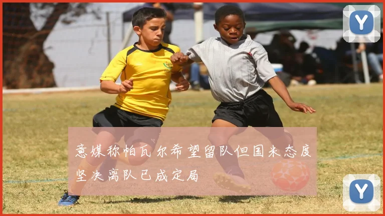 意媒称帕瓦尔希望留队但国米态度坚决离队已成定局