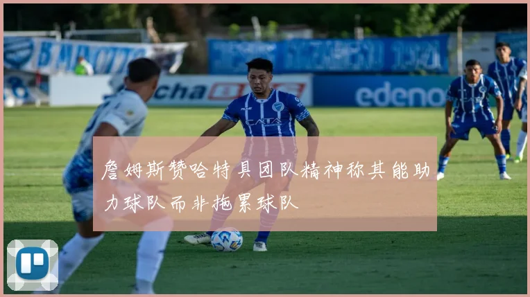 詹姆斯赞哈特具团队精神称其能助力球队而非拖累球队