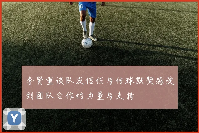 李贤重谈队友信任与传球默契感受到团队合作的力量与支持