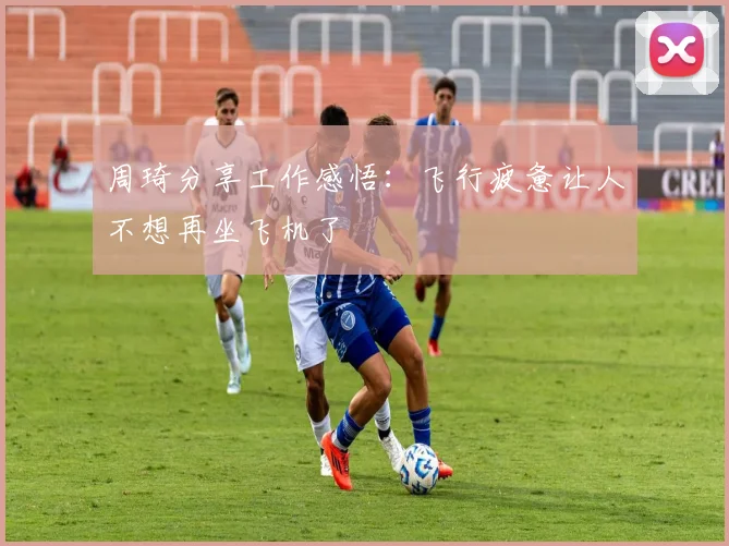 周琦分享工作感悟：飞行疲惫让人不想再坐飞机了