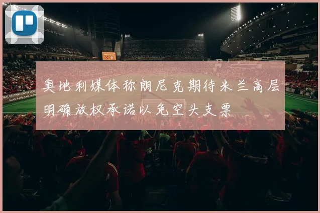 奥地利媒体称朗尼克期待米兰高层明确放权承诺以免空头支票